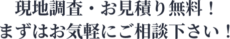 現地調査・お見積り無料！まずはお気軽にご相談下さい！