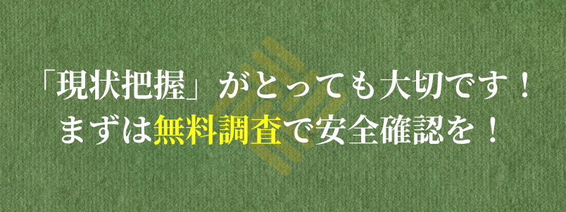 「現状把握」がとっても大切です！まずは無料調査で安全確認を！